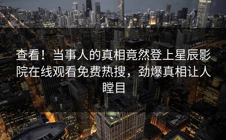 查看！当事人的真相竟然登上星辰影院在线观看免费热搜，劲爆真相让人瞠目
