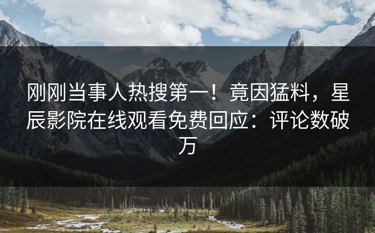 刚刚当事人热搜第一！竟因猛料，星辰影院在线观看免费回应：评论数破万