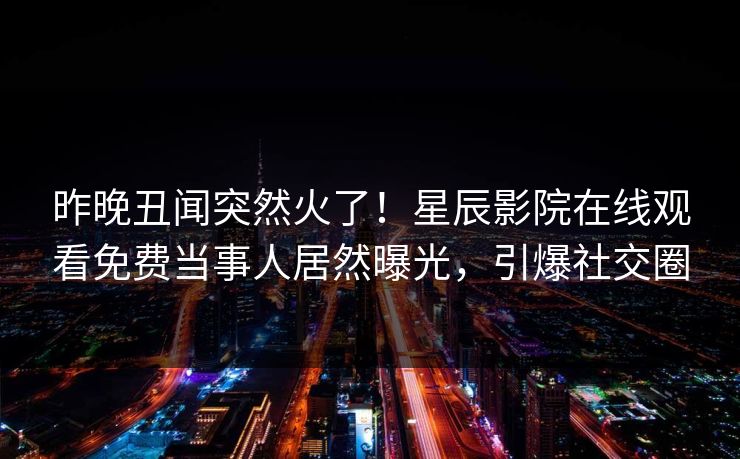 昨晚丑闻突然火了！星辰影院在线观看免费当事人居然曝光，引爆社交圈