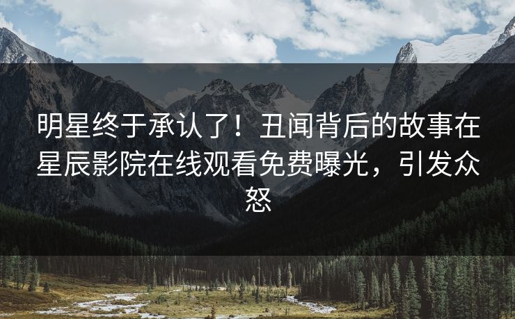 明星终于承认了！丑闻背后的故事在星辰影院在线观看免费曝光，引发众怒