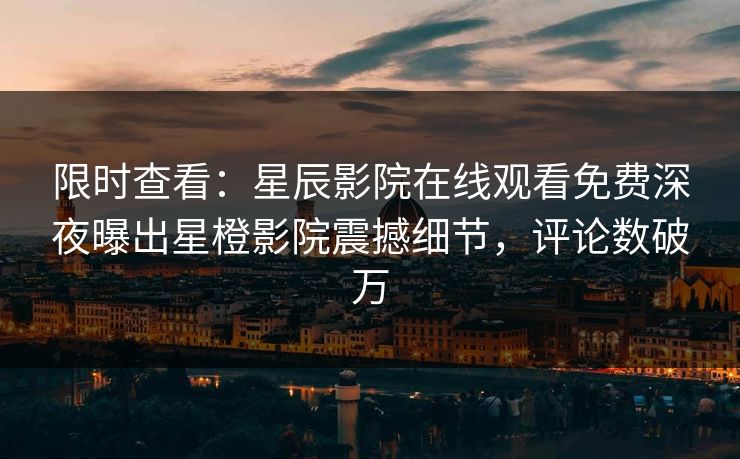 限时查看：星辰影院在线观看免费深夜曝出星橙影院震撼细节，评论数破万