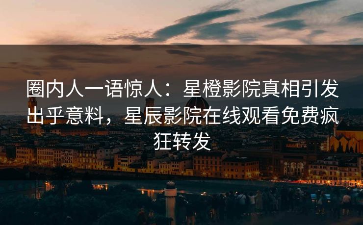 圈内人一语惊人：星橙影院真相引发出乎意料，星辰影院在线观看免费疯狂转发