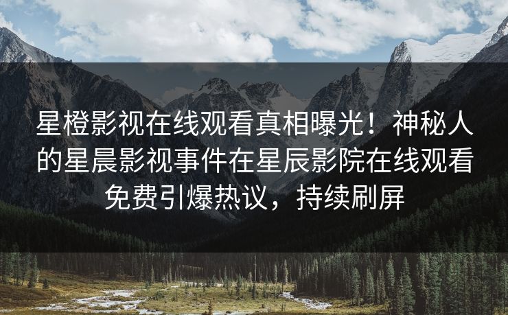 星橙影视在线观看真相曝光！神秘人的星晨影视事件在星辰影院在线观看免费引爆热议，持续刷屏