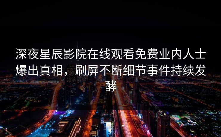 深夜星辰影院在线观看免费业内人士爆出真相，刷屏不断细节事件持续发酵