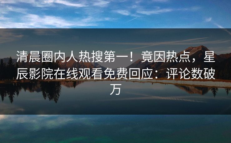 清晨圈内人热搜第一！竟因热点，星辰影院在线观看免费回应：评论数破万