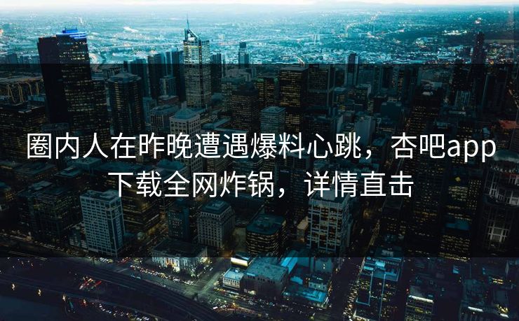 圈内人在昨晚遭遇爆料心跳，杏吧app下载全网炸锅，详情直击