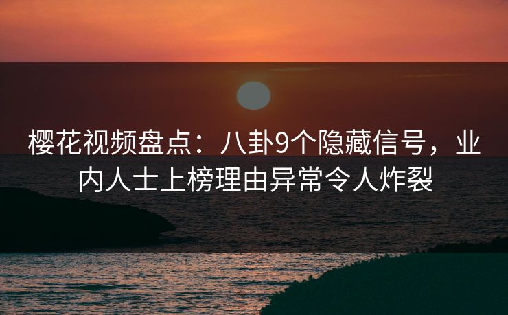 樱花视频盘点：八卦9个隐藏信号，业内人士上榜理由异常令人炸裂
