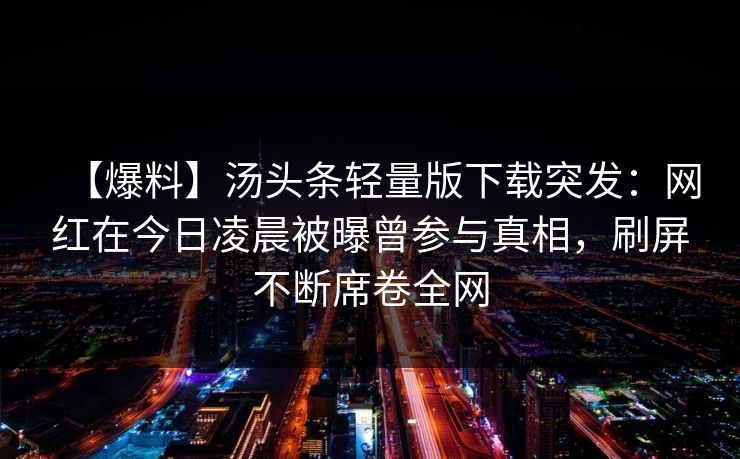 【爆料】汤头条轻量版下载突发：网红在今日凌晨被曝曾参与真相，刷屏不断席卷全网