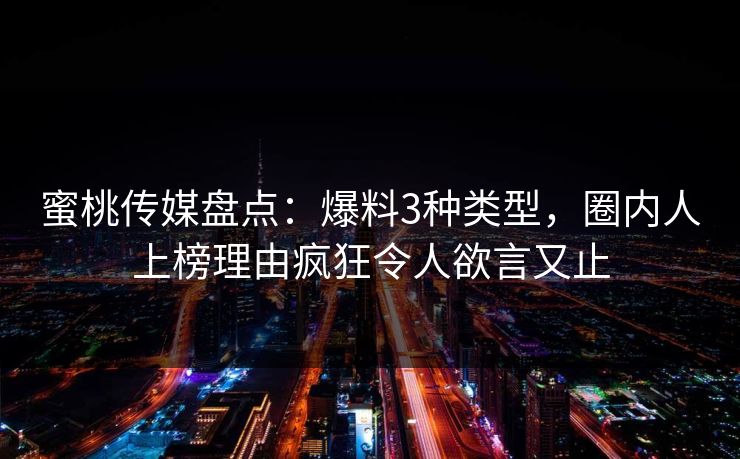 蜜桃传媒盘点：爆料3种类型，圈内人上榜理由疯狂令人欲言又止