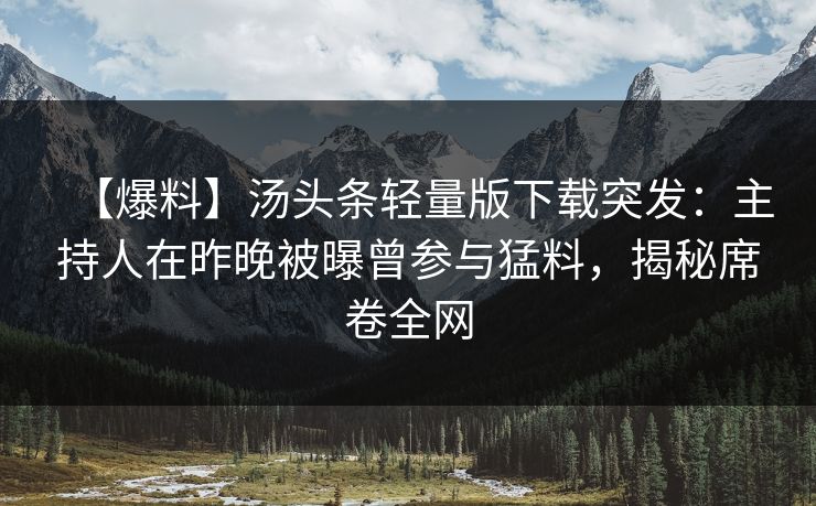 【爆料】汤头条轻量版下载突发：主持人在昨晚被曝曾参与猛料，揭秘席卷全网