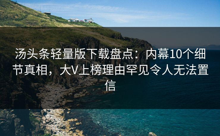 汤头条轻量版下载盘点：内幕10个细节真相，大V上榜理由罕见令人无法置信