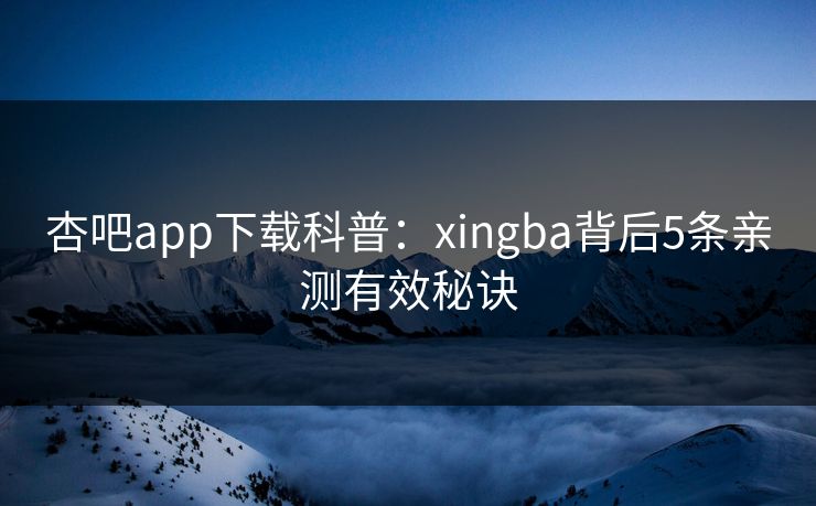杏吧app下载科普：xingba背后5条亲测有效秘诀