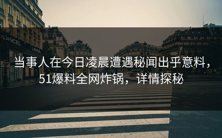 当事人在今日凌晨遭遇秘闻出乎意料，51爆料全网炸锅，详情探秘