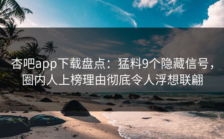杏吧app下载盘点：猛料9个隐藏信号，圈内人上榜理由彻底令人浮想联翩