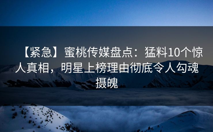 【紧急】蜜桃传媒盘点：猛料10个惊人真相，明星上榜理由彻底令人勾魂摄魄