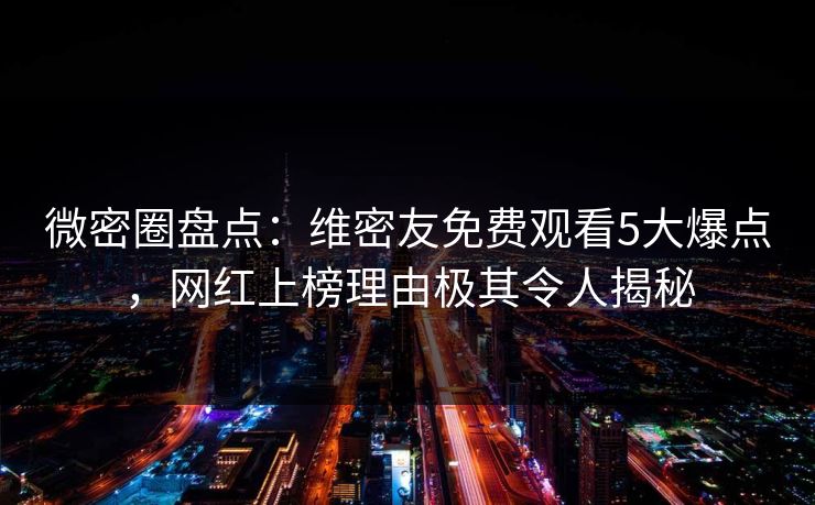 微密圈盘点：维密友免费观看5大爆点，网红上榜理由极其令人揭秘