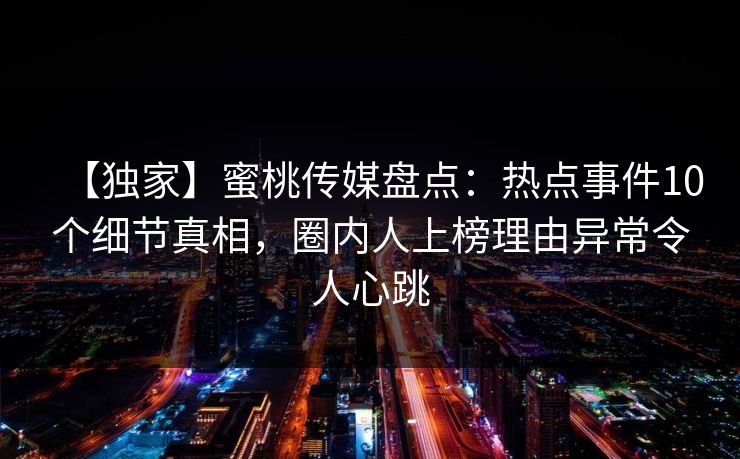 【独家】蜜桃传媒盘点：热点事件10个细节真相，圈内人上榜理由异常令人心跳