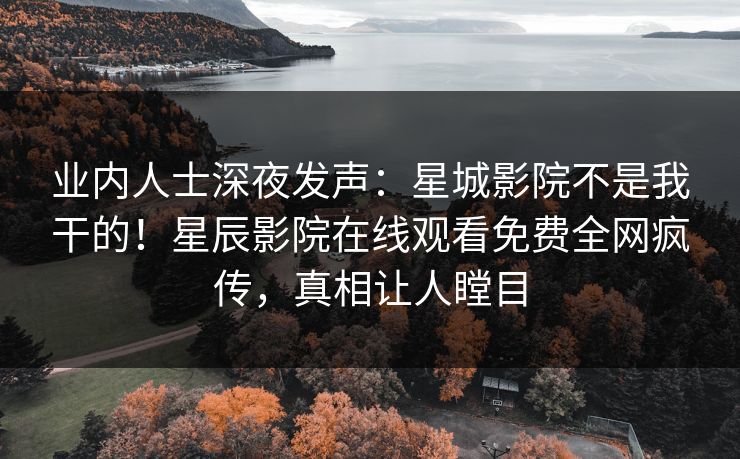 业内人士深夜发声：星城影院不是我干的！星辰影院在线观看免费全网疯传，真相让人瞠目