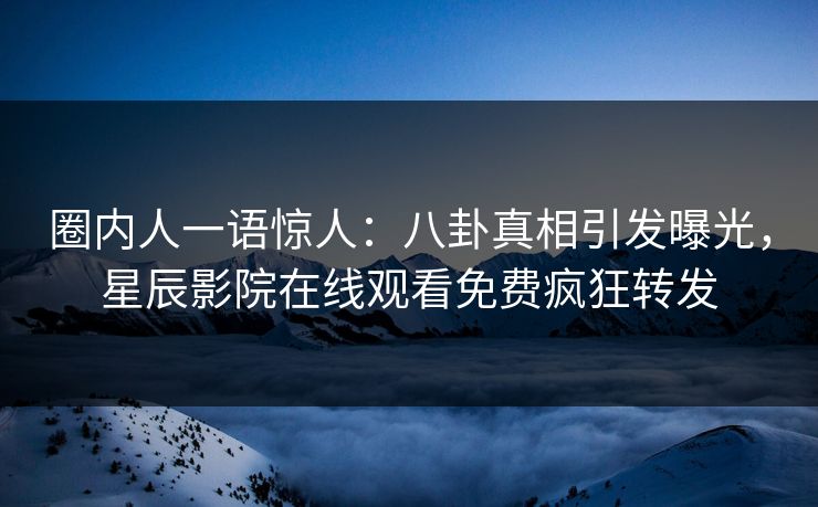 圈内人一语惊人：八卦真相引发曝光，星辰影院在线观看免费疯狂转发