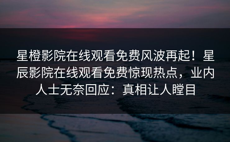 星橙影院在线观看免费风波再起！星辰影院在线观看免费惊现热点，业内人士无奈回应：真相让人瞠目