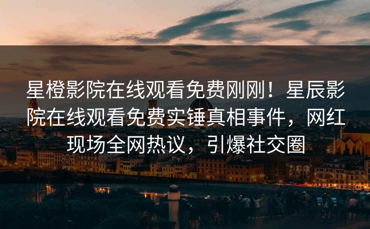 星橙影院在线观看免费刚刚！星辰影院在线观看免费实锤真相事件，网红现场全网热议，引爆社交圈