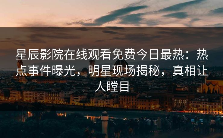 星辰影院在线观看免费今日最热：热点事件曝光，明星现场揭秘，真相让人瞠目