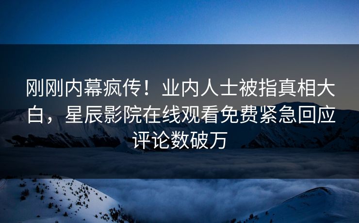 刚刚内幕疯传！业内人士被指真相大白，星辰影院在线观看免费紧急回应评论数破万