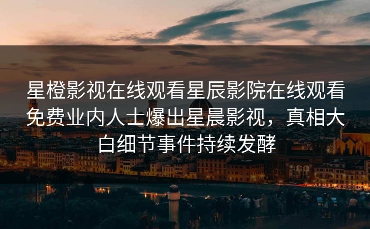 星橙影视在线观看星辰影院在线观看免费业内人士爆出星晨影视，真相大白细节事件持续发酵