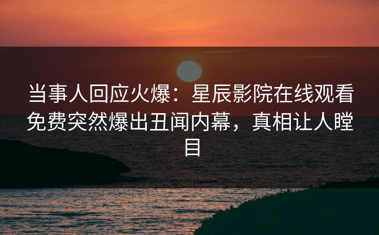 当事人回应火爆：星辰影院在线观看免费突然爆出丑闻内幕，真相让人瞠目
