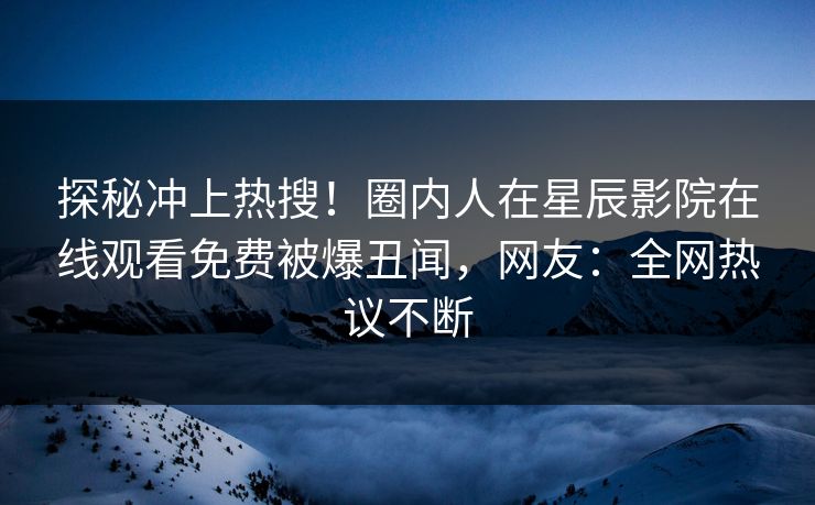 探秘冲上热搜！圈内人在星辰影院在线观看免费被爆丑闻，网友：全网热议不断