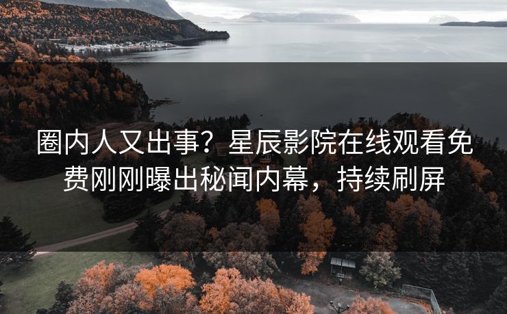 圈内人又出事？星辰影院在线观看免费刚刚曝出秘闻内幕，持续刷屏
