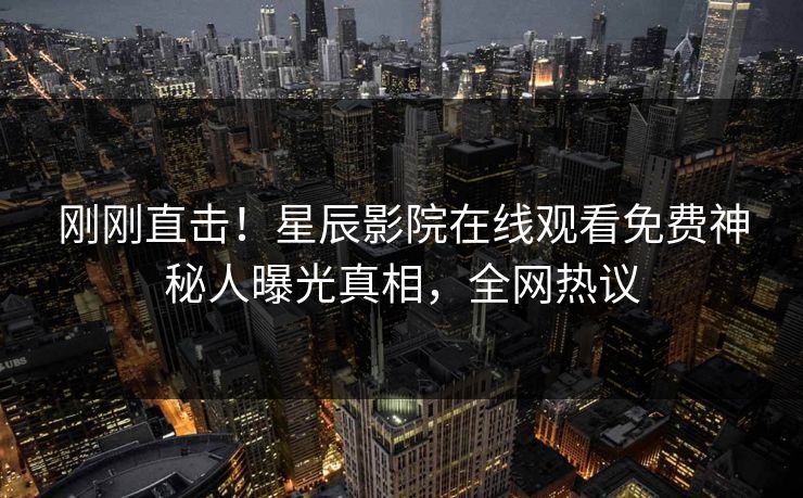 刚刚直击！星辰影院在线观看免费神秘人曝光真相，全网热议