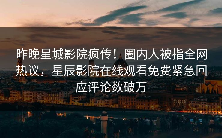 昨晚星城影院疯传！圈内人被指全网热议，星辰影院在线观看免费紧急回应评论数破万