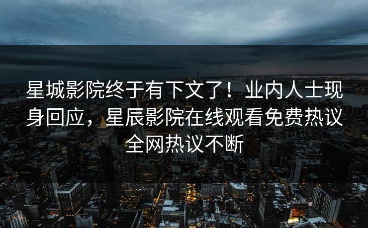 星城影院终于有下文了！业内人士现身回应，星辰影院在线观看免费热议全网热议不断