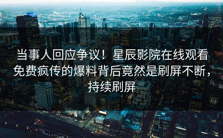 当事人回应争议！星辰影院在线观看免费疯传的爆料背后竟然是刷屏不断，持续刷屏