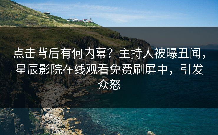 点击背后有何内幕？主持人被曝丑闻，星辰影院在线观看免费刷屏中，引发众怒