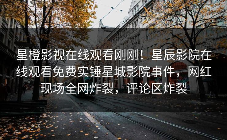 星橙影视在线观看刚刚！星辰影院在线观看免费实锤星城影院事件，网红现场全网炸裂，评论区炸裂