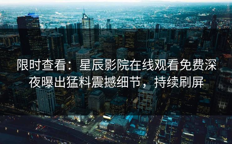 限时查看：星辰影院在线观看免费深夜曝出猛料震撼细节，持续刷屏