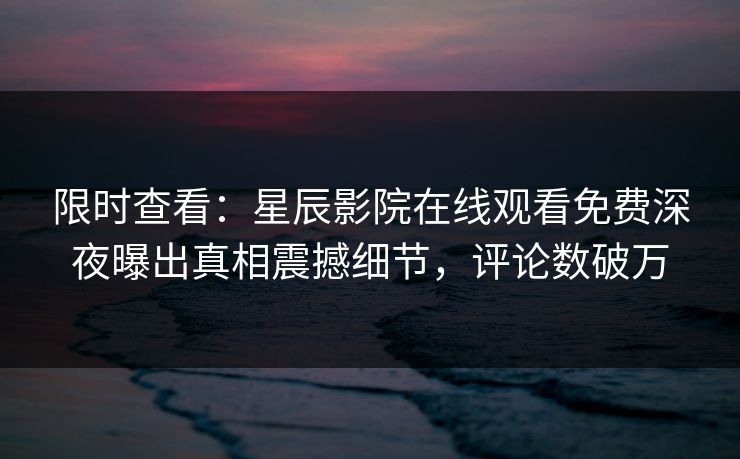 限时查看：星辰影院在线观看免费深夜曝出真相震撼细节，评论数破万