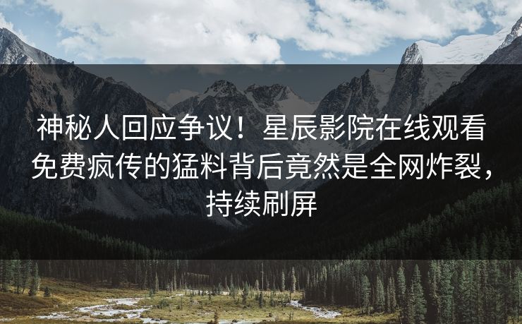 神秘人回应争议！星辰影院在线观看免费疯传的猛料背后竟然是全网炸裂，持续刷屏