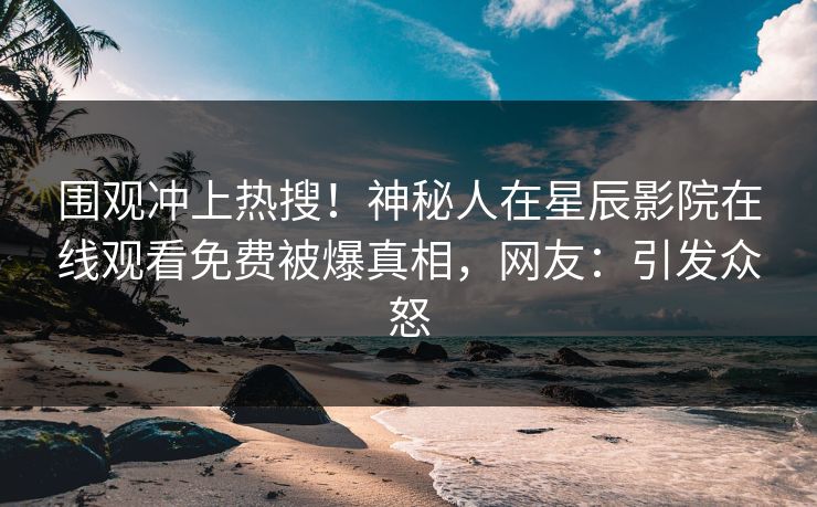 围观冲上热搜！神秘人在星辰影院在线观看免费被爆真相，网友：引发众怒