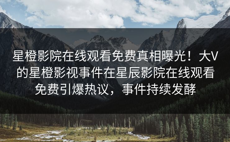 星橙影院在线观看免费真相曝光！大V的星橙影视事件在星辰影院在线观看免费引爆热议，事件持续发酵