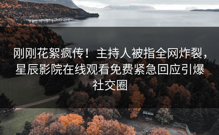 刚刚花絮疯传！主持人被指全网炸裂，星辰影院在线观看免费紧急回应引爆社交圈
