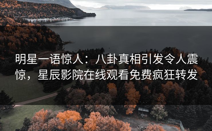 明星一语惊人：八卦真相引发令人震惊，星辰影院在线观看免费疯狂转发