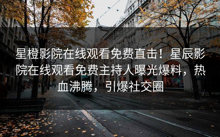 星橙影院在线观看免费直击！星辰影院在线观看免费主持人曝光爆料，热血沸腾，引爆社交圈