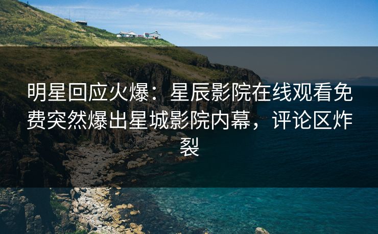 明星回应火爆：星辰影院在线观看免费突然爆出星城影院内幕，评论区炸裂