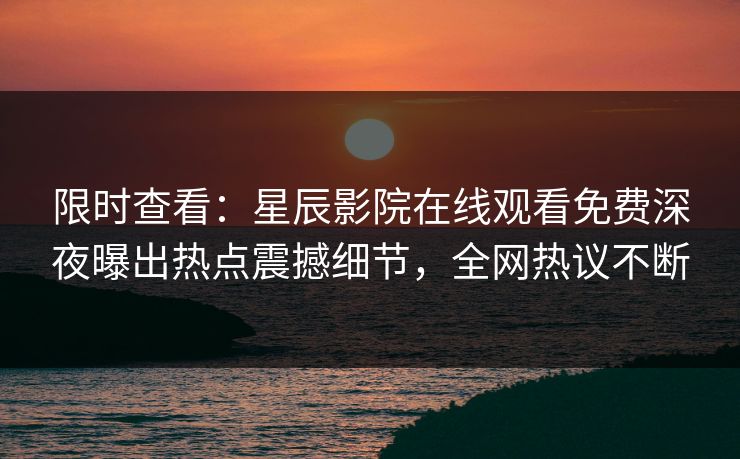 限时查看：星辰影院在线观看免费深夜曝出热点震撼细节，全网热议不断
