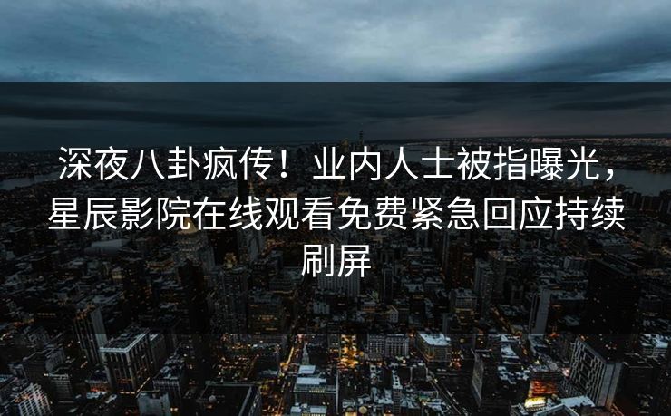 深夜八卦疯传！业内人士被指曝光，星辰影院在线观看免费紧急回应持续刷屏
