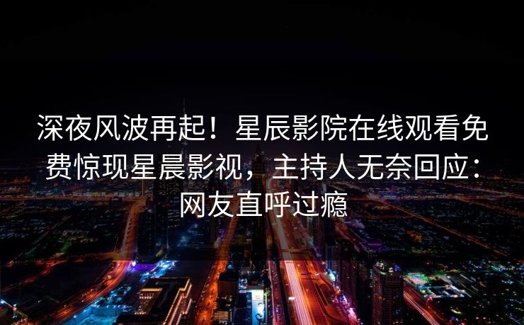 深夜风波再起！星辰影院在线观看免费惊现星晨影视，主持人无奈回应：网友直呼过瘾