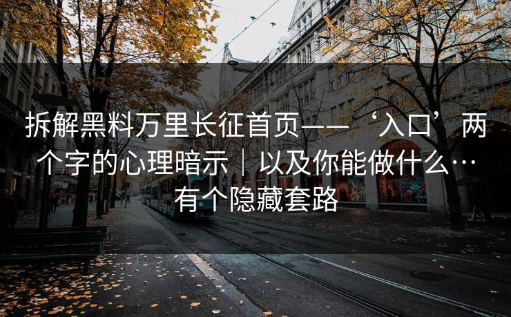 拆解黑料万里长征首页——‘入口’两个字的心理暗示｜以及你能做什么…有个隐藏套路